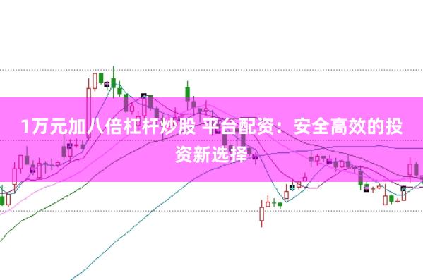 1万元加八倍杠杆炒股 平台配资：安全高效的投资新选择