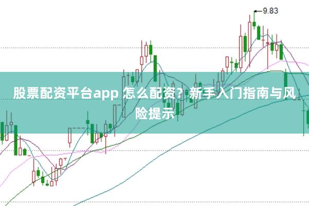股票配资平台app 怎么配资？新手入门指南与风险提示