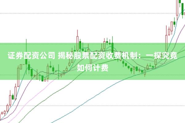 证券配资公司 揭秘股票配资收费机制：一探究竟如何计费