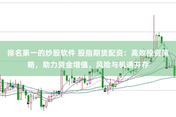 排名第一的炒股软件 股指期货配资：高效投资策略，助力资金增值，风险与机遇并存