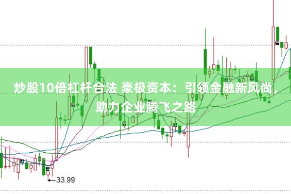 炒股10倍杠杆合法 豪极资本：引领金融新风尚，助力企业腾飞之路