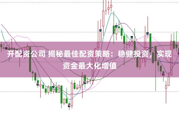 开配资公司 揭秘最佳配资策略：稳健投资，实现资金最大化增值