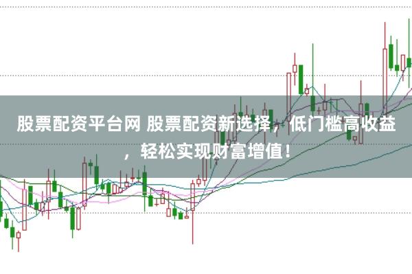 股票配资平台网 股票配资新选择，低门槛高收益，轻松实现财富增值！