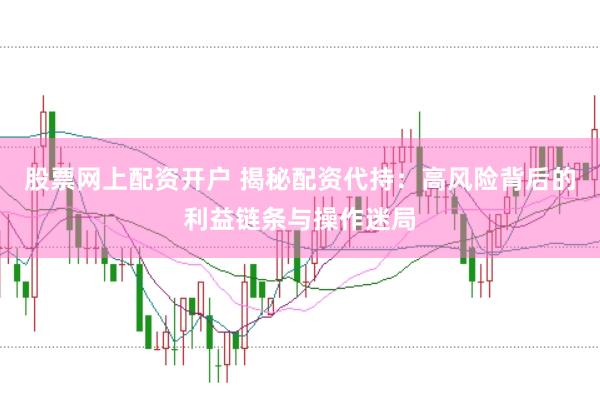 股票网上配资开户 揭秘配资代持：高风险背后的利益链条与操作迷局