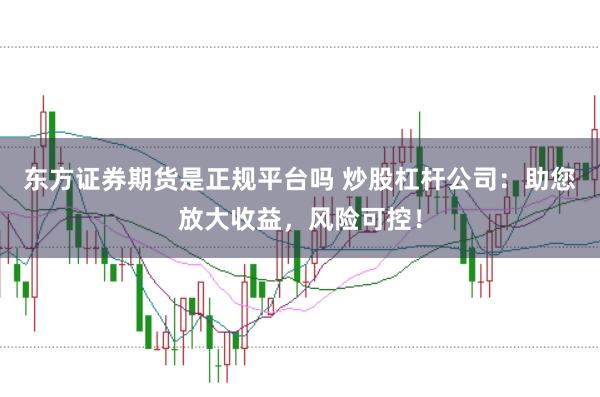 东方证券期货是正规平台吗 炒股杠杆公司：助您放大收益，风险可控！
