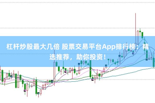 杠杆炒股最大几倍 股票交易平台App排行榜：精选推荐，助你投资！