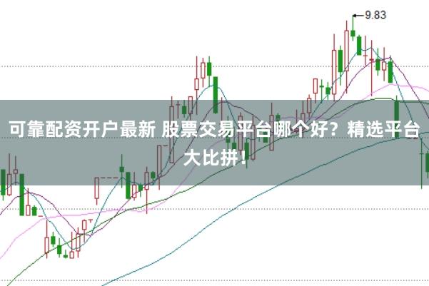 可靠配资开户最新 股票交易平台哪个好？精选平台大比拼！