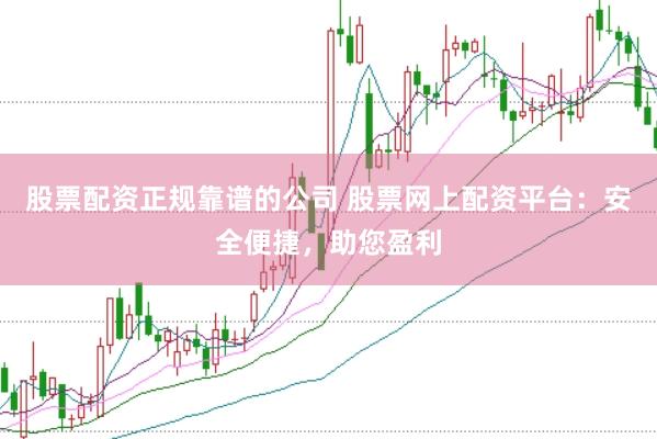 股票配资正规靠谱的公司 股票网上配资平台：安全便捷，助您盈利