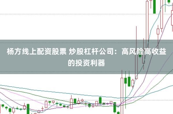 杨方线上配资股票 炒股杠杆公司：高风险高收益的投资利器