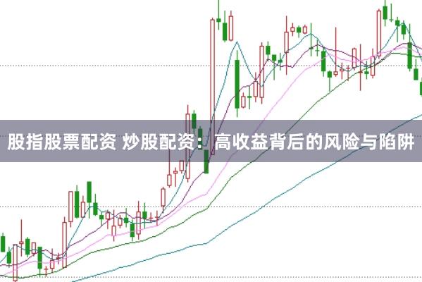 股指股票配资 炒股配资：高收益背后的风险与陷阱