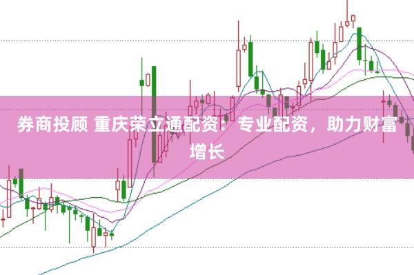 券商投顾 重庆荣立通配资：专业配资，助力财富增长