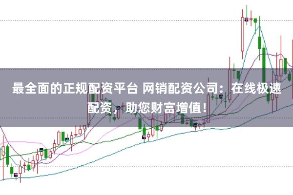 最全面的正规配资平台 网销配资公司：在线极速配资，助您财富增值！
