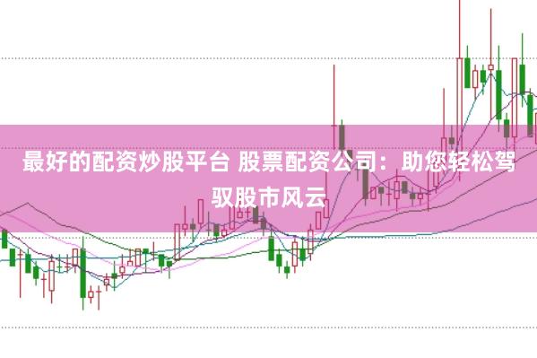 最好的配资炒股平台 股票配资公司：助您轻松驾驭股市风云