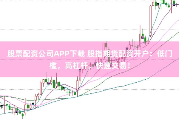 股票配资公司APP下载 股指期货配资开户：低门槛，高杠杆，快速交易！