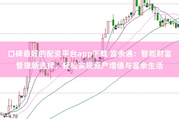 口碑最好的配资平台app下载 富余通：智能财富管理新选择，轻松实现资产增值与富余生活