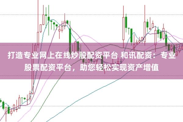 打造专业网上在线炒股配资平台 和讯配资：专业股票配资平台，助您轻松实现资产增值