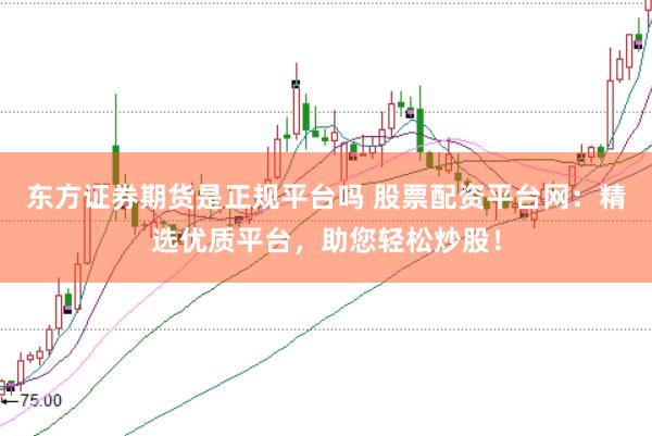 东方证券期货是正规平台吗 股票配资平台网：精选优质平台，助您轻松炒股！