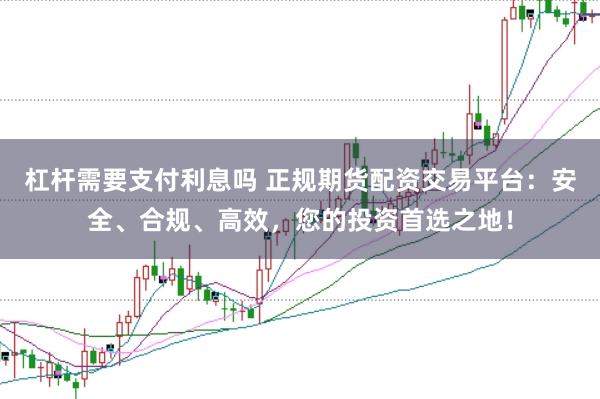 杠杆需要支付利息吗 正规期货配资交易平台：安全、合规、高效，您的投资首选之地！