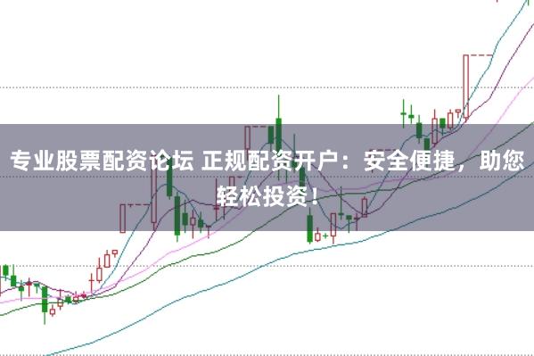 专业股票配资论坛 正规配资开户：安全便捷，助您轻松投资！