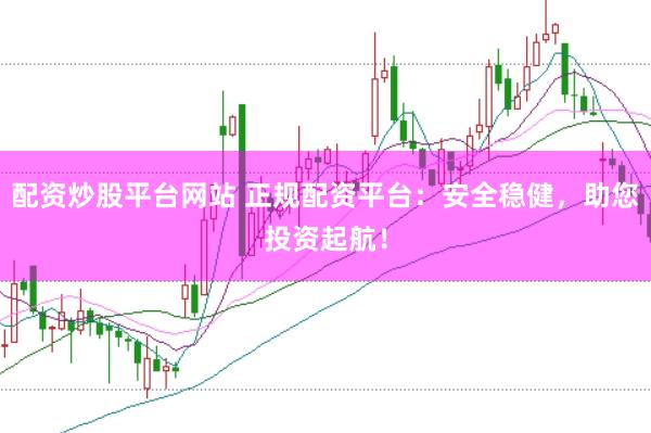 配资炒股平台网站 正规配资平台：安全稳健，助您投资起航！