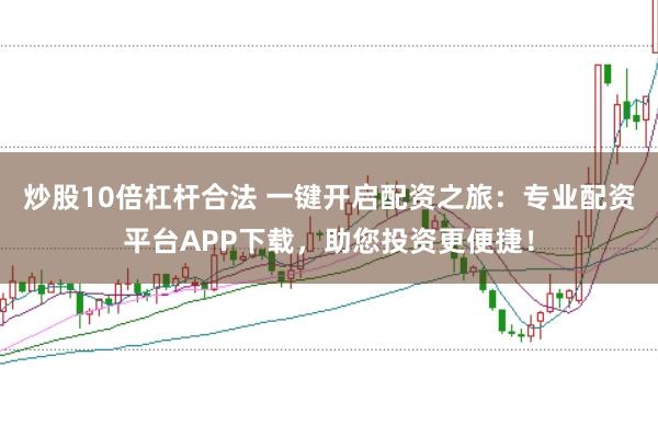 炒股10倍杠杆合法 一键开启配资之旅：专业配资平台APP下载，助您投资更便捷！
