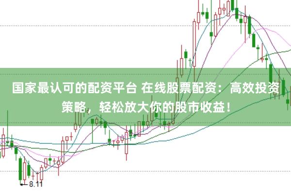 国家最认可的配资平台 在线股票配资：高效投资策略，轻松放大你的股市收益！