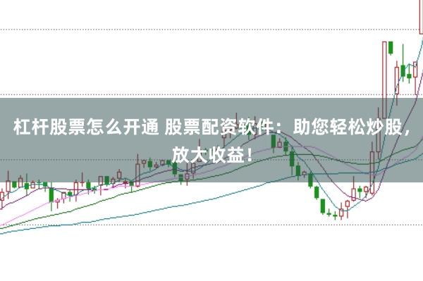 杠杆股票怎么开通 股票配资软件：助您轻松炒股，放大收益！