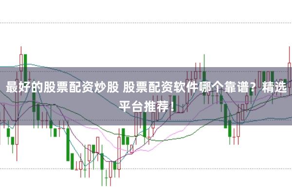最好的股票配资炒股 股票配资软件哪个靠谱？精选平台推荐！