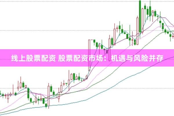 线上股票配资 股票配资市场：机遇与风险并存