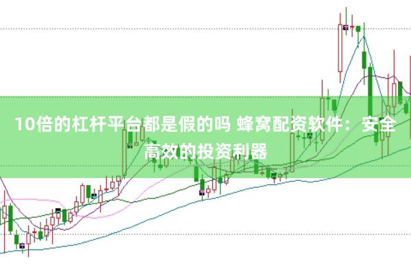 10倍的杠杆平台都是假的吗 蜂窝配资软件：安全高效的投资利器