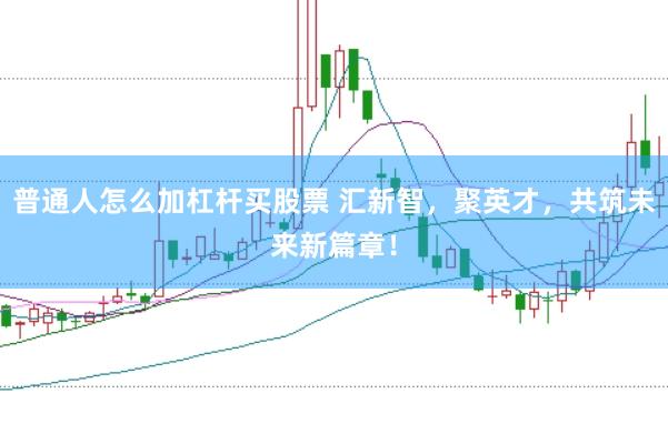 普通人怎么加杠杆买股票 汇新智，聚英才，共筑未来新篇章！