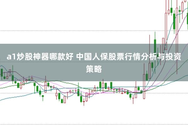 a1炒股神器哪款好 中国人保股票行情分析与投资策略