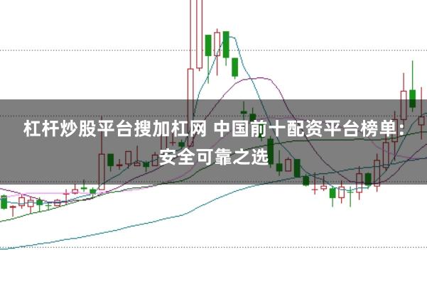 杠杆炒股平台搜加杠网 中国前十配资平台榜单：安全可靠之选