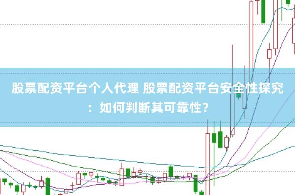 股票配资平台个人代理 股票配资平台安全性探究：如何判断其可靠性？
