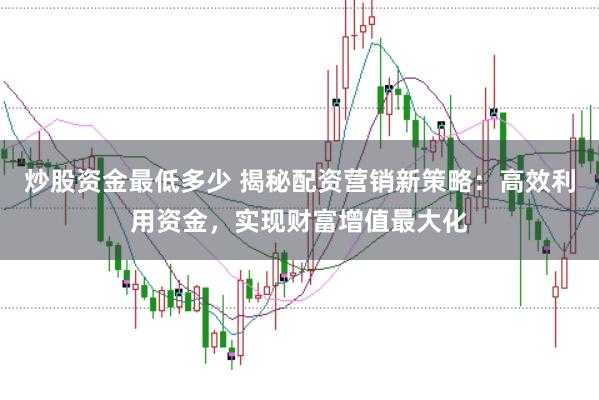 炒股资金最低多少 揭秘配资营销新策略：高效利用资金，实现财富增值最大化