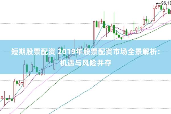 短期股票配资 2019年股票配资市场全景解析：机遇与风险并存