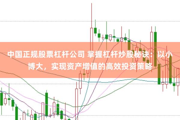 中国正规股票杠杆公司 掌握杠杆炒股秘诀：以小博大，实现资产增值的高效投资策略