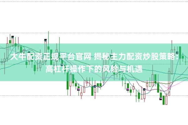大牛配资正规平台官网 揭秘主力配资炒股策略：高杠杆操作下的风险与机遇