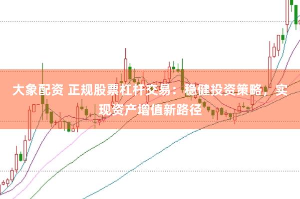大象配资 正规股票杠杆交易：稳健投资策略，实现资产增值新路径