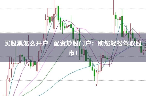 买股票怎么开户   配资炒股门户：助您轻松驾驭股市！