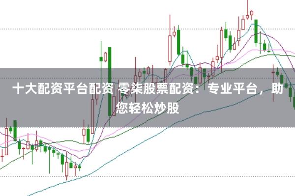 十大配资平台配资 零柒股票配资：专业平台，助您轻松炒股