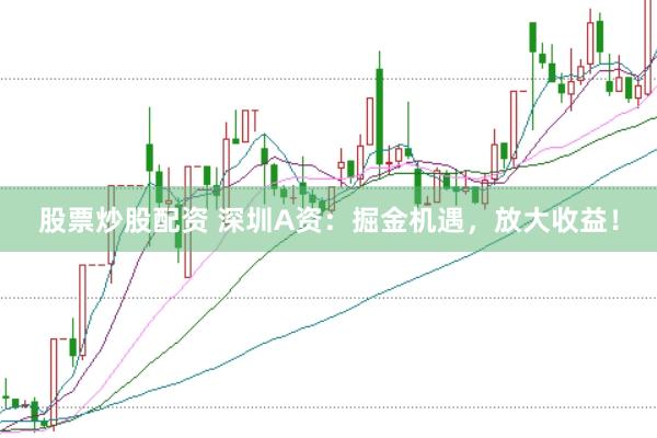 股票炒股配资 深圳A资：掘金机遇，放大收益！