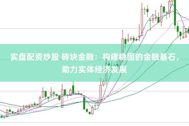 实盘配资炒股 砖块金融：构建稳固的金融基石，助力实体经济发展