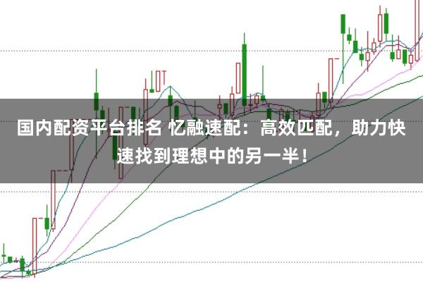 国内配资平台排名 忆融速配：高效匹配，助力快速找到理想中的另一半！