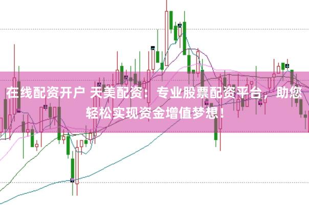 在线配资开户 天美配资：专业股票配资平台，助您轻松实现资金增值梦想！