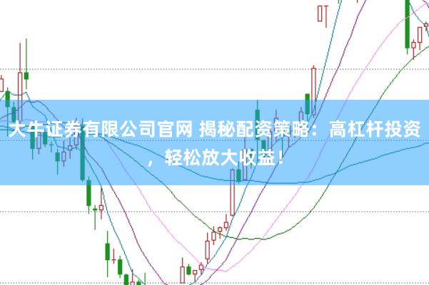 大牛证券有限公司官网 揭秘配资策略：高杠杆投资，轻松放大收益！