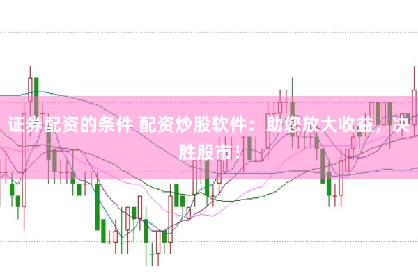 证券配资的条件 配资炒股软件：助您放大收益，决胜股市！