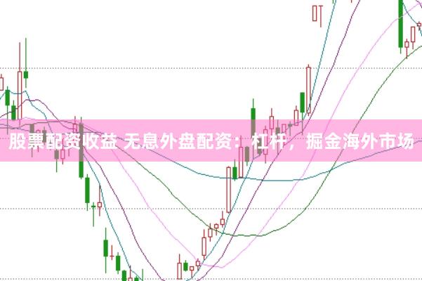 股票配资收益 无息外盘配资：杠杆，掘金海外市场