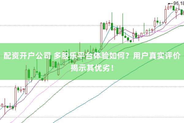 配资开户公司 多股乐平台体验如何？用户真实评价揭示其优劣！