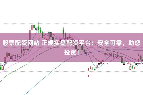 股票配资网站 正规实盘配资平台：安全可靠，助您投资！